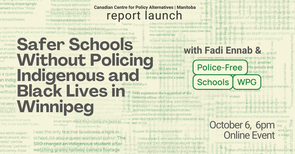 Event poster reads: Canadian Centre for Policy Alternatives Manitoba Report Launch. Safer Schools Without Policing Indigenous and Black Lives in Winnipeg with Fadi Ennab & Police-Free Schools WPG. October 6, 6pm. Online Event.